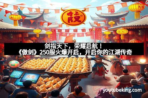 剑指天下,荣耀启航!《傲剑》250服火爆开启,开启你的江湖传奇